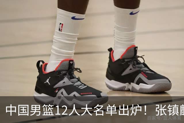 中国男篮12人大名单出炉！张镇麟落选，他输给了崔永熙