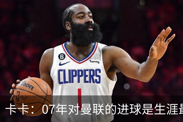 卡卡：07年对曼联的进球是生涯最美好时刻之一，马尔蒂尼就像父亲