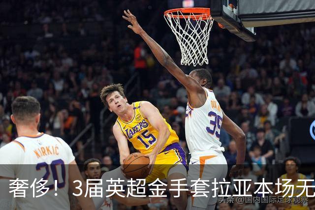 奢侈！3届英超金手套拉亚本场无缘先发，乌奈西蒙仍是西班牙一门