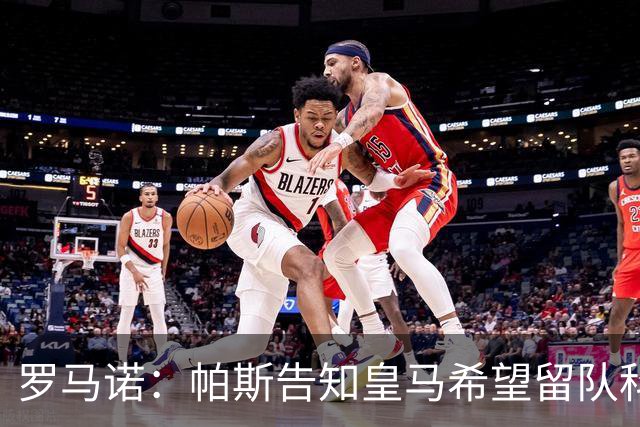 罗马诺：帕斯告知皇马希望留队科莫，过去12小时留队希望显著上升